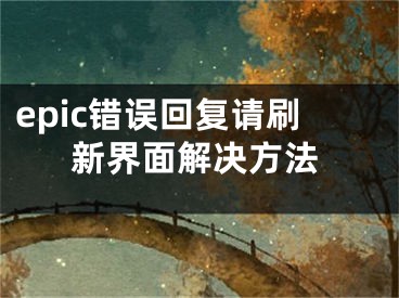 epic錯(cuò)誤回復(fù)請(qǐng)刷新界面解決方法