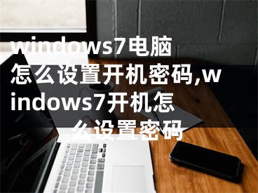 windows7電腦怎么設(shè)置開機密碼,windows7開機怎么設(shè)置密碼