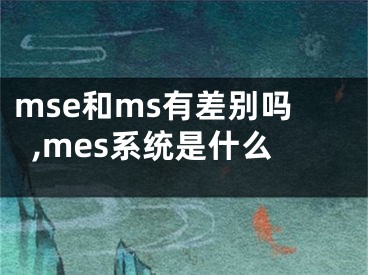 mse和ms有差別嗎,mes系統(tǒng)是什么