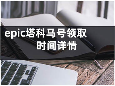 epic塔科馬號領(lǐng)取時間詳情