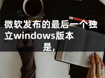 微軟發(fā)布的最后一個獨立windows版本是,