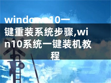 windows10一鍵重裝系統(tǒng)步驟,win10系統(tǒng)一鍵裝機教程