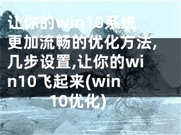 讓你的win10系統(tǒng)更加流暢的優(yōu)化方法,幾步設(shè)置,讓你的win10飛起來(win10優(yōu)化)