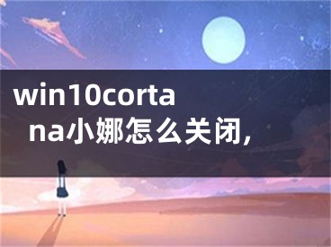 win10cortana小娜怎么關(guān)閉,