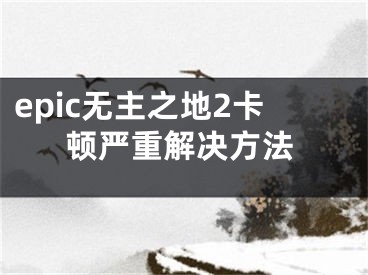 epic無主之地2卡頓嚴重解決方法