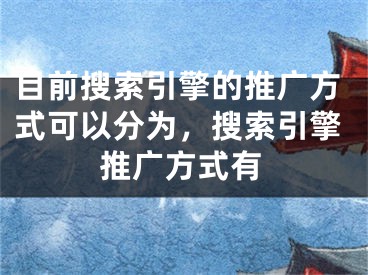 目前搜索引擎的推廣方式可以分為，搜索引擎推廣方式有