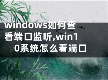 windows如何查看端口監(jiān)聽,win10系統(tǒng)怎么看端口