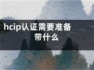 hcip認(rèn)證需要準(zhǔn)備帶什么