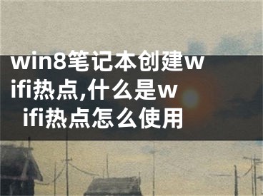 win8筆記本創(chuàng)建wifi熱點(diǎn),什么是wifi熱點(diǎn)怎么使用