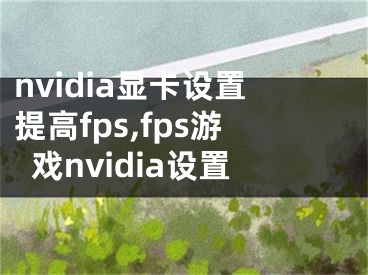 nvidia顯卡設(shè)置提高fps,fps游戲nvidia設(shè)置