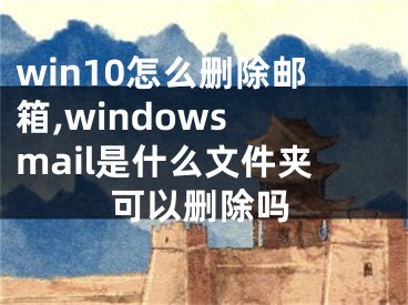 win10怎么刪除郵箱,windows mail是什么文件夾可以刪除嗎