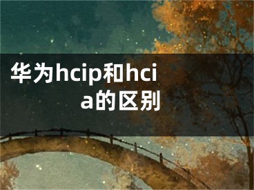 華為hcip和hcia的區(qū)別