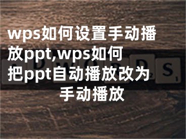 wps如何設(shè)置手動播放ppt,wps如何把ppt自動播放改為手動播放