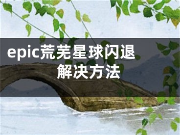 epic荒蕪星球閃退解決方法