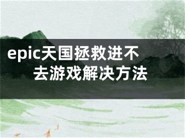 epic天國拯救進不去游戲解決方法