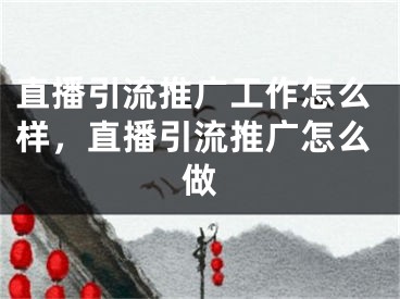 直播引流推廣工作怎么樣，直播引流推廣怎么做