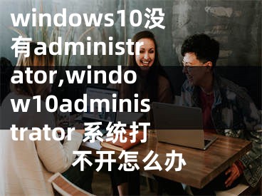 windows10沒(méi)有administrator,window10administrator 系統(tǒng)打不開(kāi)怎么辦