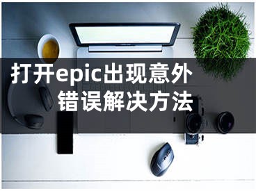 打開epic出現(xiàn)意外錯誤解決方法