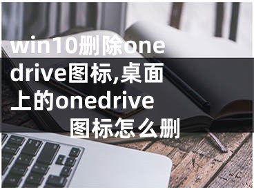 win10刪除onedrive圖標(biāo),桌面上的onedrive圖標(biāo)怎么刪