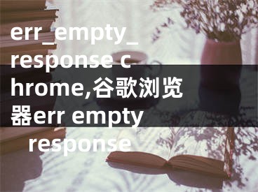 err_empty_response chrome,谷歌瀏覽器err empty response