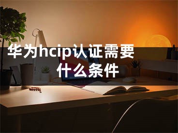 華為hcip認(rèn)證需要什么條件