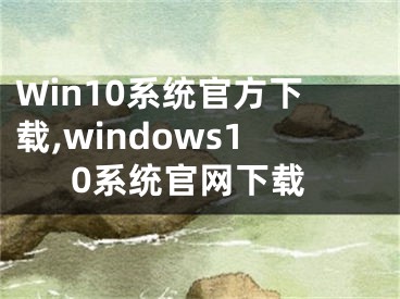 Win10系統(tǒng)官方下載,windows10系統(tǒng)官網(wǎng)下載