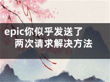 epic你似乎發(fā)送了兩次請求解決方法