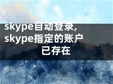 skype自動登錄,skype指定的賬戶已存在