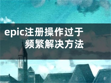 epic注冊操作過于頻繁解決方法