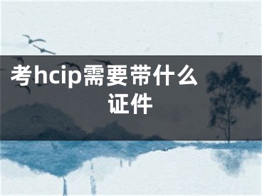 考hcip需要帶什么證件