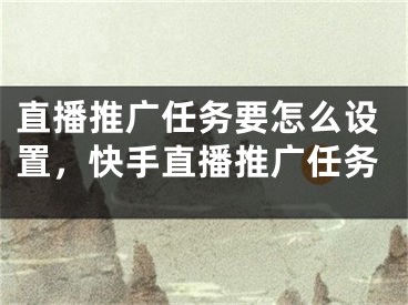 直播推廣任務(wù)要怎么設(shè)置，快手直播推廣任務(wù)