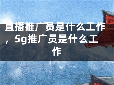 直播推廣員是什么工作，5g推廣員是什么工作