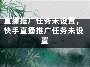 直播推廣任務(wù)未設(shè)置，快手直播推廣任務(wù)未設(shè)置