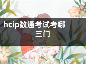 hcip數(shù)通考試考哪三門