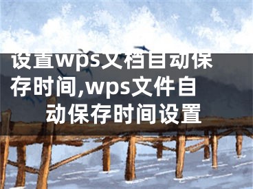 設(shè)置wps文檔自動(dòng)保存時(shí)間,wps文件自動(dòng)保存時(shí)間設(shè)置