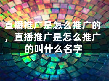 直播推廣是怎么推廣的，直播推廣是怎么推廣的叫什么名字