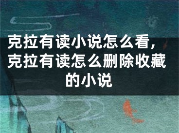 克拉有讀小說(shuō)怎么看,克拉有讀怎么刪除收藏的小說(shuō)