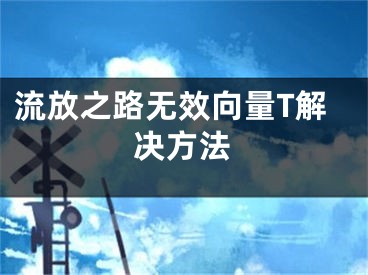 流放之路無效向量T解決方法