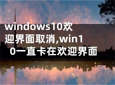 windows10歡迎界面取消,win10一直卡在歡迎界面