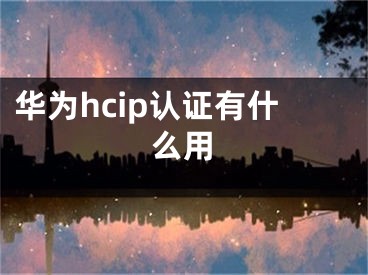 華為hcip認(rèn)證有什么用