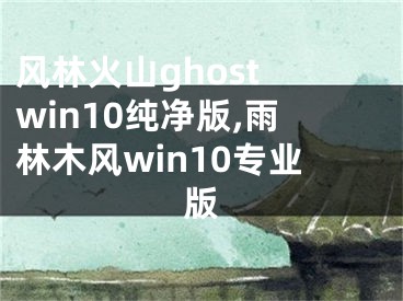 風(fēng)林火山ghost win10純凈版,雨林木風(fēng)win10專業(yè)版