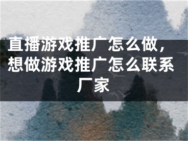 直播游戲推廣怎么做，想做游戲推廣怎么聯(lián)系廠家