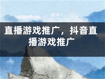 直播游戲推廣，抖音直播游戲推廣