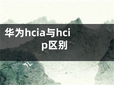 華為hcia與hcip區(qū)別