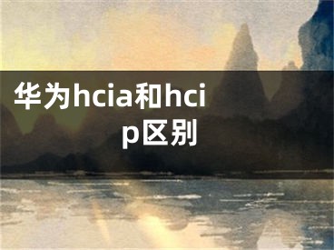 華為hcia和hcip區(qū)別