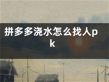 拼多多澆水怎么找人pk