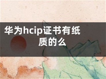 華為hcip證書有紙質(zhì)的么