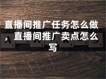 直播間推廣任務(wù)怎么做，直播間推廣賣點(diǎn)怎么寫(xiě)