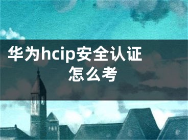 華為hcip安全認(rèn)證怎么考