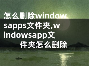 怎么刪除windowsapps文件夾,windowsapp文件夾怎么刪除